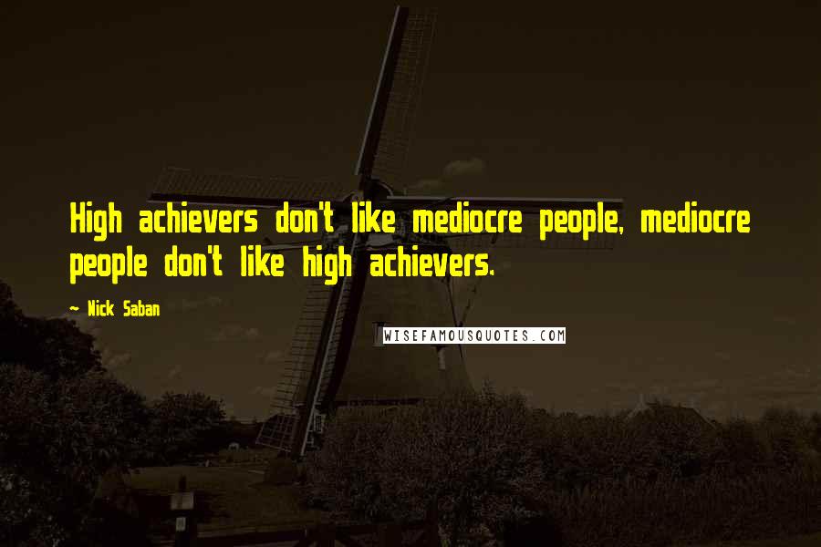 Nick Saban Quotes: High achievers don't like mediocre people, mediocre people don't like high achievers.