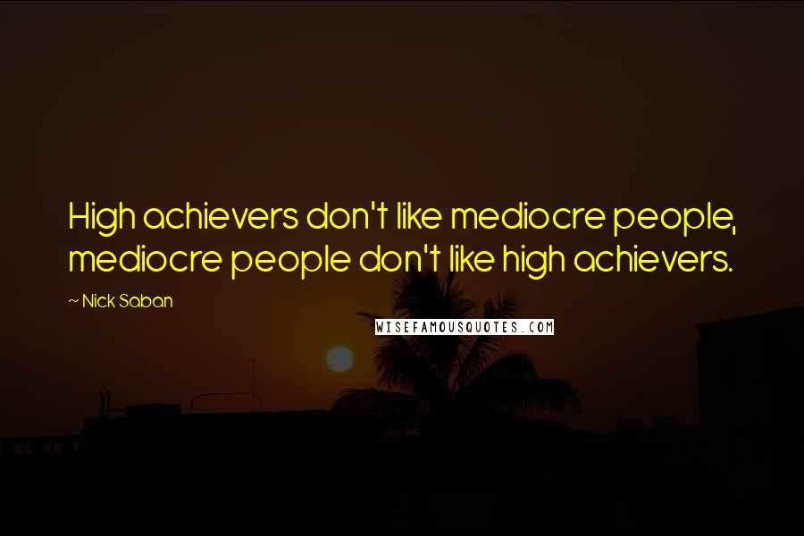 Nick Saban Quotes: High achievers don't like mediocre people, mediocre people don't like high achievers.