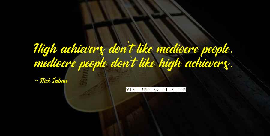 Nick Saban Quotes: High achievers don't like mediocre people, mediocre people don't like high achievers.