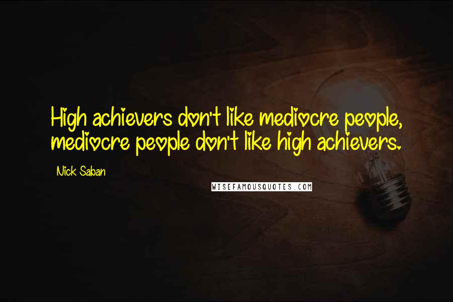 Nick Saban Quotes: High achievers don't like mediocre people, mediocre people don't like high achievers.