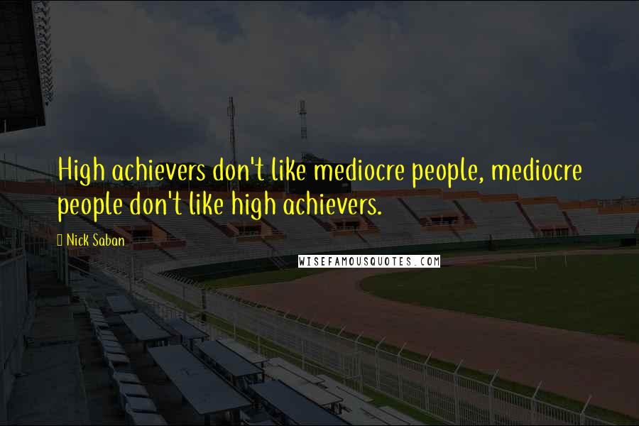 Nick Saban Quotes: High achievers don't like mediocre people, mediocre people don't like high achievers.