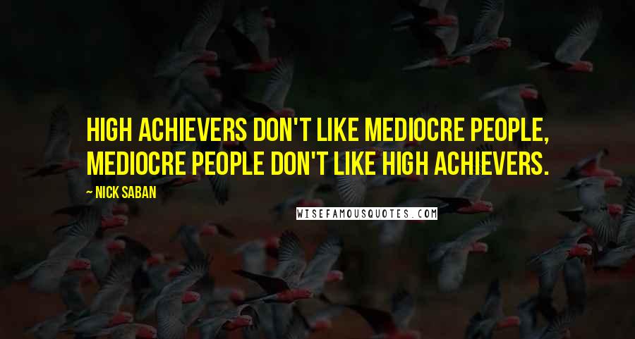 Nick Saban Quotes: High achievers don't like mediocre people, mediocre people don't like high achievers.