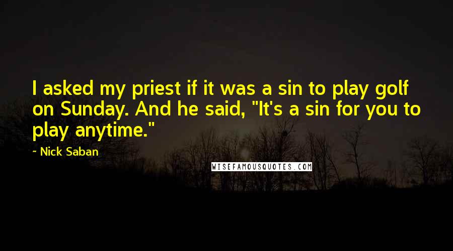 Nick Saban Quotes: I asked my priest if it was a sin to play golf on Sunday. And he said, "It's a sin for you to play anytime."