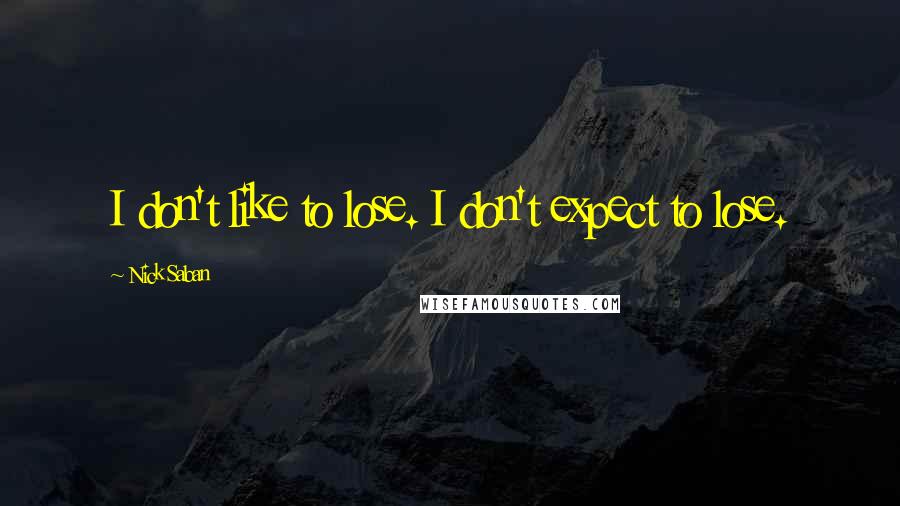 Nick Saban Quotes: I don't like to lose. I don't expect to lose.