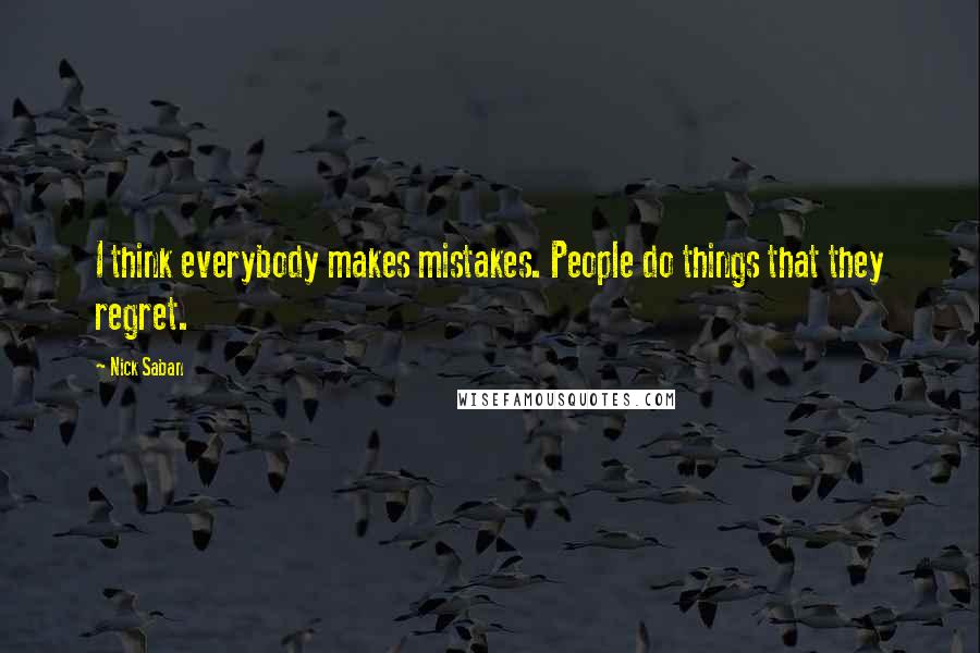 Nick Saban Quotes: I think everybody makes mistakes. People do things that they regret.