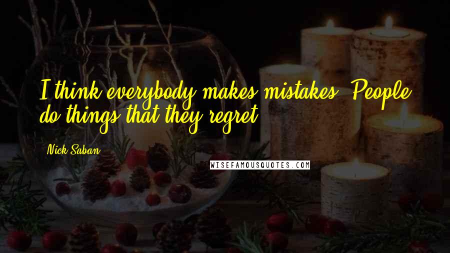 Nick Saban Quotes: I think everybody makes mistakes. People do things that they regret.