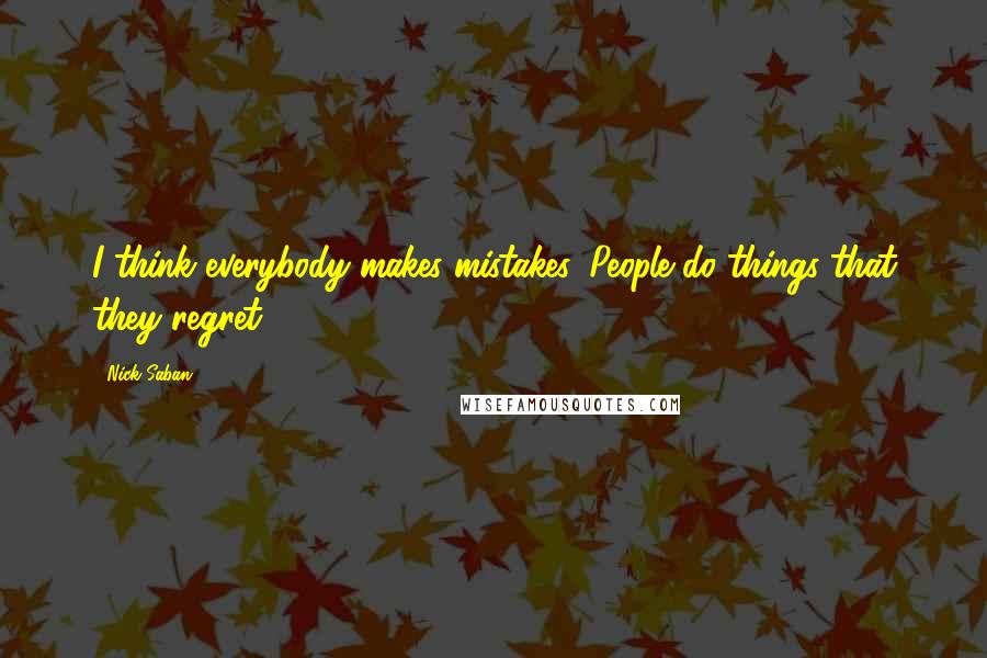 Nick Saban Quotes: I think everybody makes mistakes. People do things that they regret.