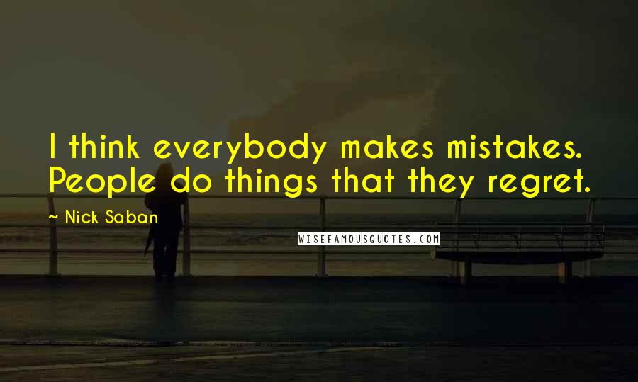 Nick Saban Quotes: I think everybody makes mistakes. People do things that they regret.