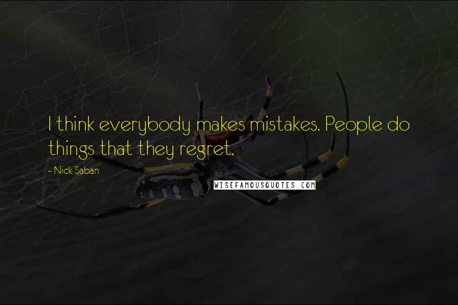 Nick Saban Quotes: I think everybody makes mistakes. People do things that they regret.