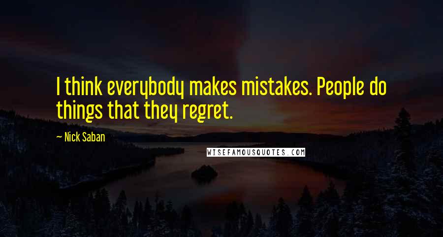 Nick Saban Quotes: I think everybody makes mistakes. People do things that they regret.