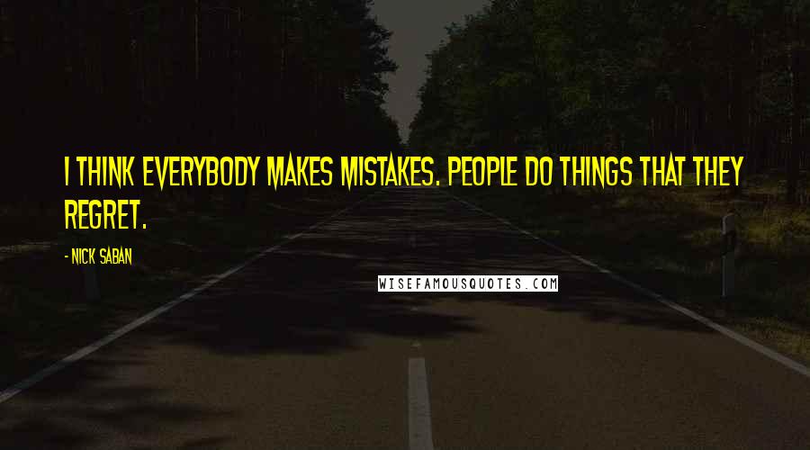 Nick Saban Quotes: I think everybody makes mistakes. People do things that they regret.