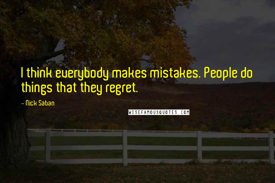 Nick Saban Quotes: I think everybody makes mistakes. People do things that they regret.