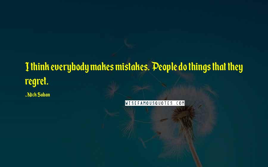 Nick Saban Quotes: I think everybody makes mistakes. People do things that they regret.