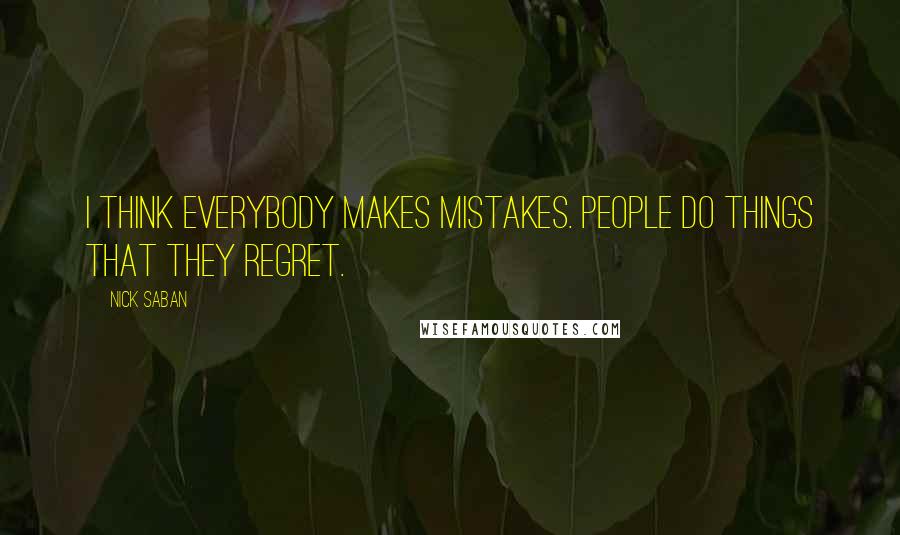 Nick Saban Quotes: I think everybody makes mistakes. People do things that they regret.