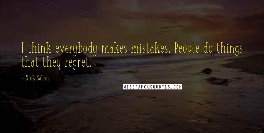 Nick Saban Quotes: I think everybody makes mistakes. People do things that they regret.