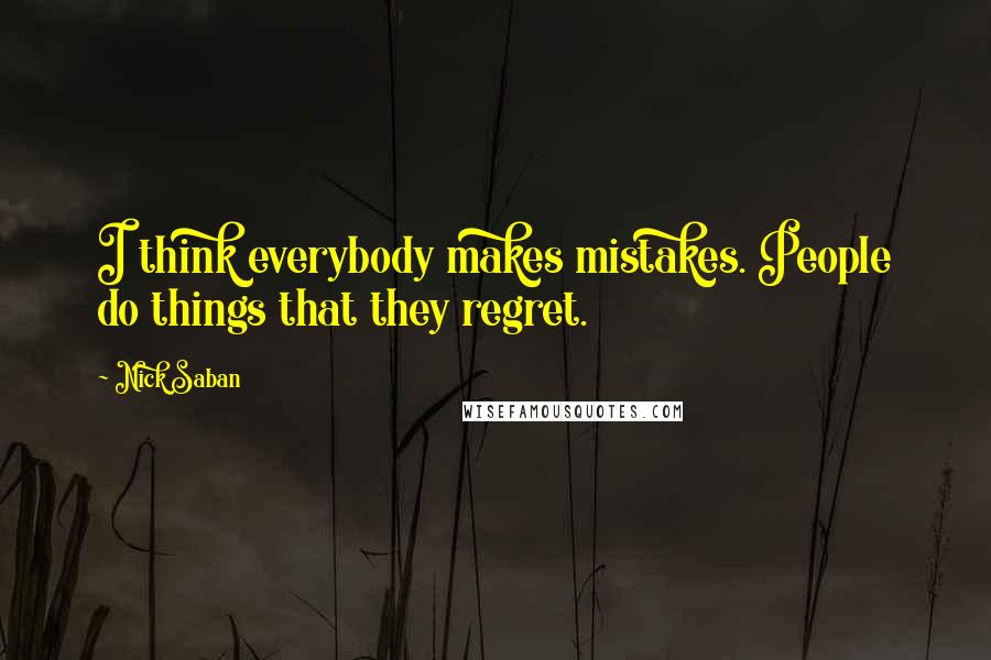 Nick Saban Quotes: I think everybody makes mistakes. People do things that they regret.