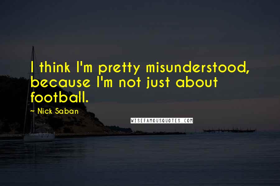 Nick Saban Quotes: I think I'm pretty misunderstood, because I'm not just about football.