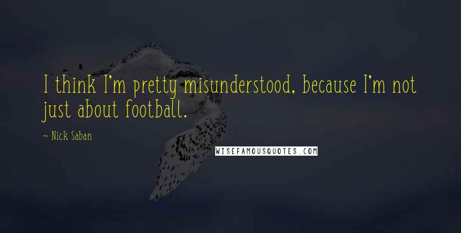 Nick Saban Quotes: I think I'm pretty misunderstood, because I'm not just about football.