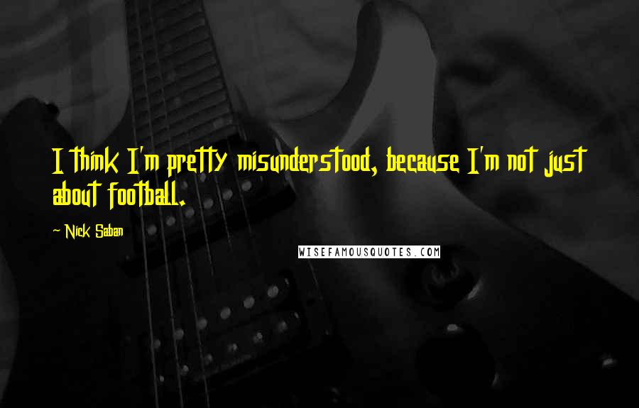 Nick Saban Quotes: I think I'm pretty misunderstood, because I'm not just about football.