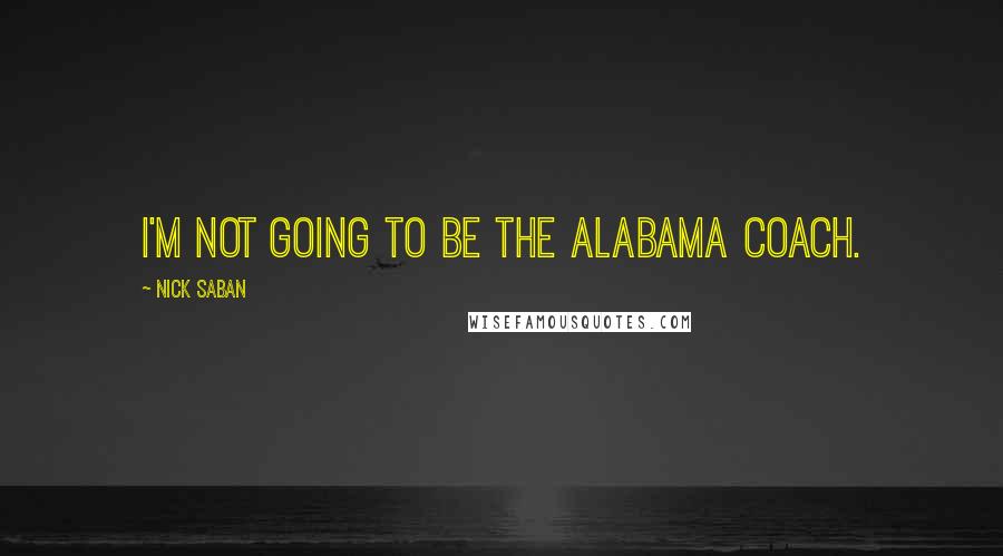 Nick Saban Quotes: I'm not going to be the Alabama coach.