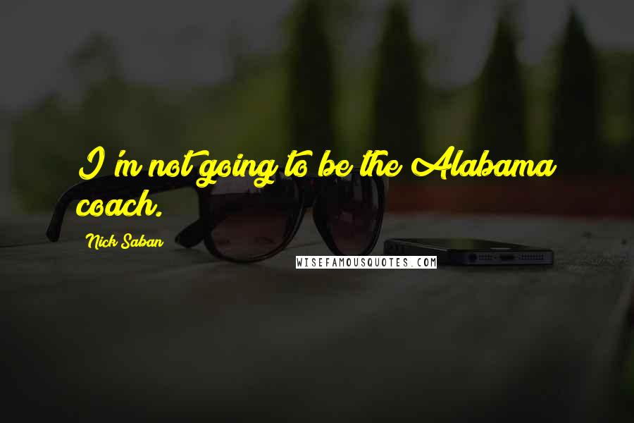 Nick Saban Quotes: I'm not going to be the Alabama coach.