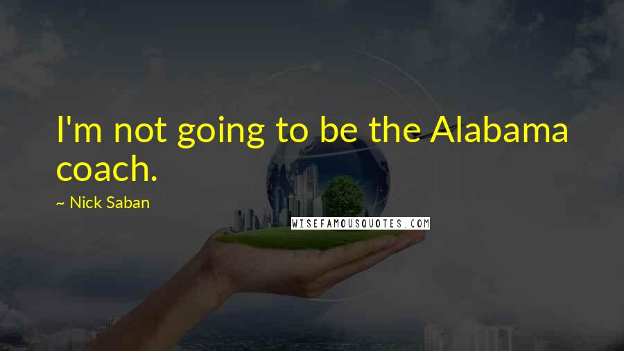 Nick Saban Quotes: I'm not going to be the Alabama coach.
