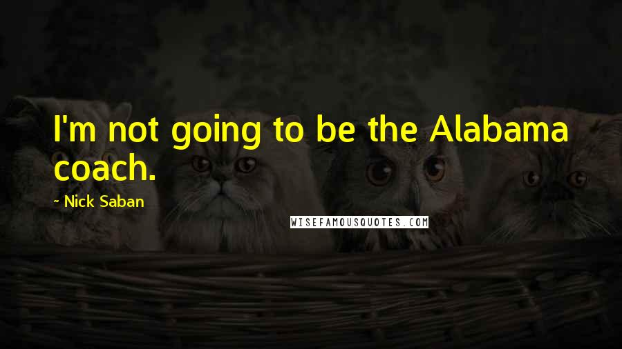 Nick Saban Quotes: I'm not going to be the Alabama coach.