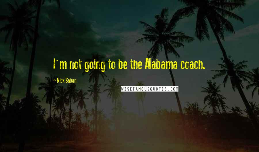 Nick Saban Quotes: I'm not going to be the Alabama coach.