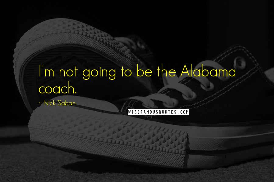 Nick Saban Quotes: I'm not going to be the Alabama coach.