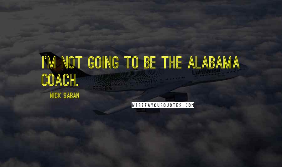 Nick Saban Quotes: I'm not going to be the Alabama coach.