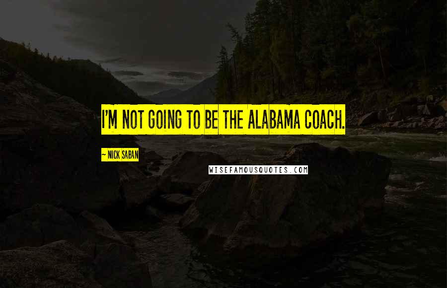 Nick Saban Quotes: I'm not going to be the Alabama coach.