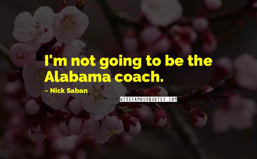 Nick Saban Quotes: I'm not going to be the Alabama coach.