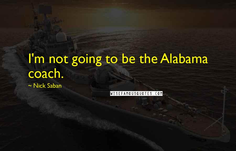 Nick Saban Quotes: I'm not going to be the Alabama coach.