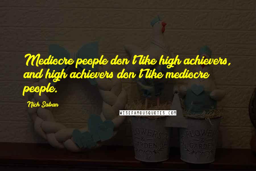 Nick Saban Quotes: Mediocre people don't like high achievers, and high achievers don't like mediocre people.