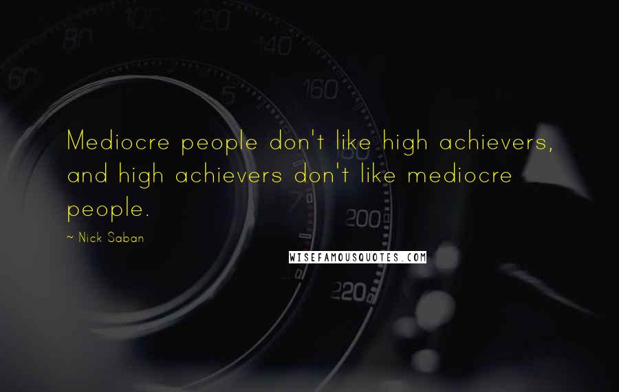 Nick Saban Quotes: Mediocre people don't like high achievers, and high achievers don't like mediocre people.