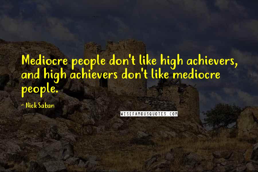 Nick Saban Quotes: Mediocre people don't like high achievers, and high achievers don't like mediocre people.