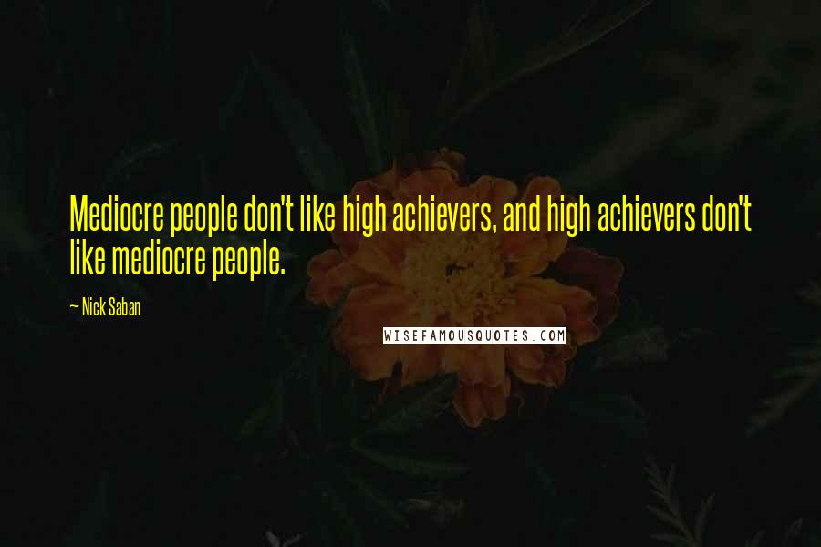 Nick Saban Quotes: Mediocre people don't like high achievers, and high achievers don't like mediocre people.