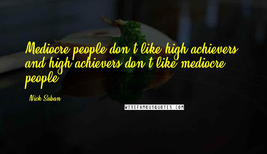 Nick Saban Quotes: Mediocre people don't like high achievers, and high achievers don't like mediocre people.