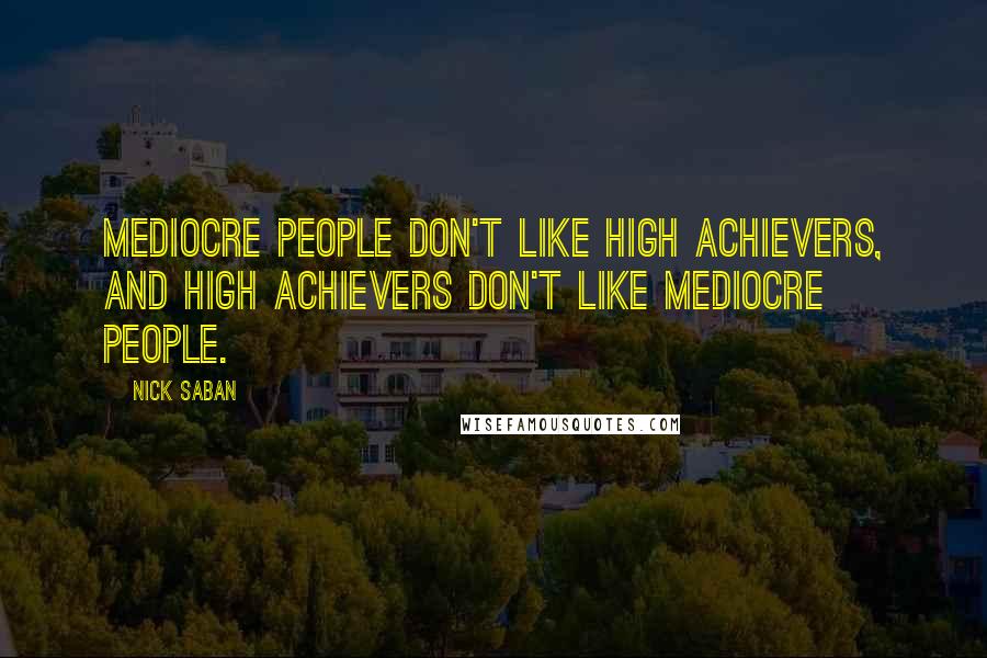 Nick Saban Quotes: Mediocre people don't like high achievers, and high achievers don't like mediocre people.