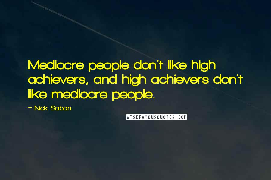Nick Saban Quotes: Mediocre people don't like high achievers, and high achievers don't like mediocre people.