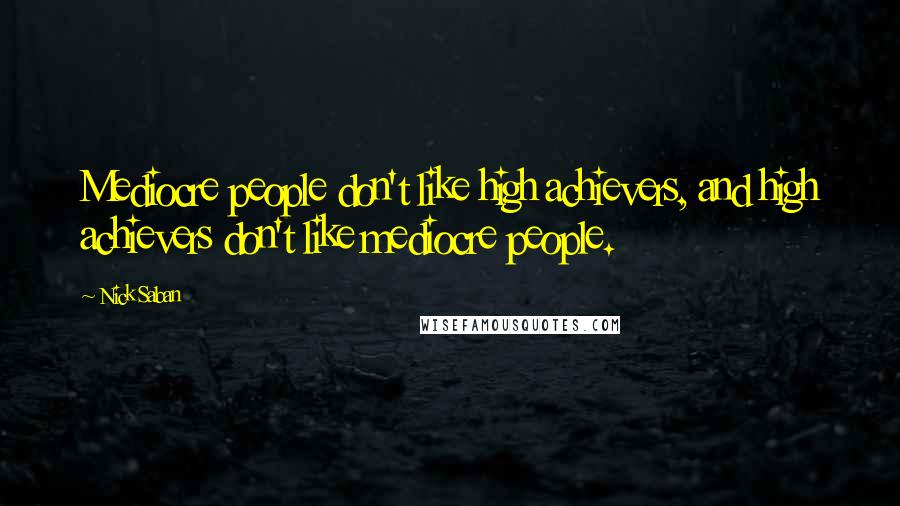 Nick Saban Quotes: Mediocre people don't like high achievers, and high achievers don't like mediocre people.
