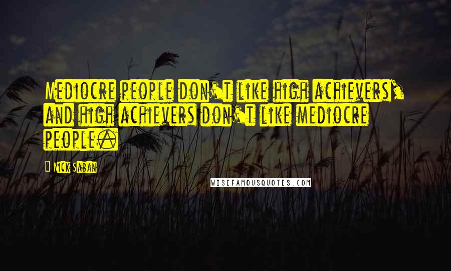 Nick Saban Quotes: Mediocre people don't like high achievers, and high achievers don't like mediocre people.