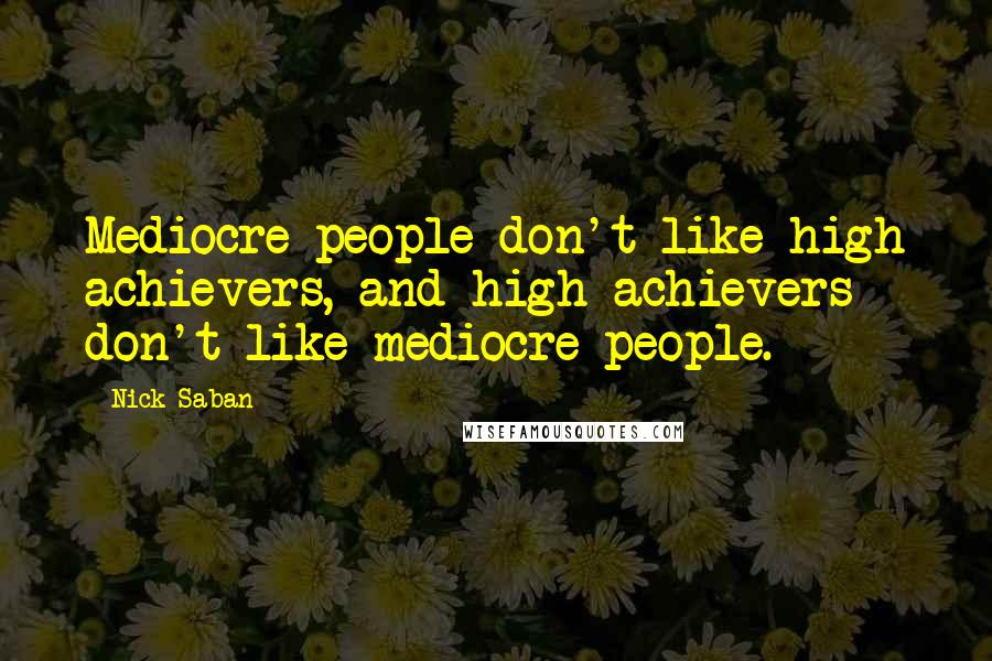 Nick Saban Quotes: Mediocre people don't like high achievers, and high achievers don't like mediocre people.