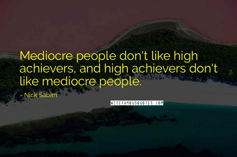 Nick Saban Quotes: Mediocre people don't like high achievers, and high achievers don't like mediocre people.