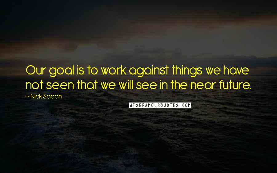 Nick Saban Quotes: Our goal is to work against things we have not seen that we will see in the near future.