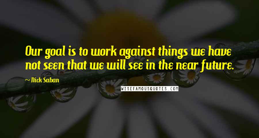 Nick Saban Quotes: Our goal is to work against things we have not seen that we will see in the near future.