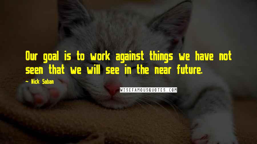 Nick Saban Quotes: Our goal is to work against things we have not seen that we will see in the near future.