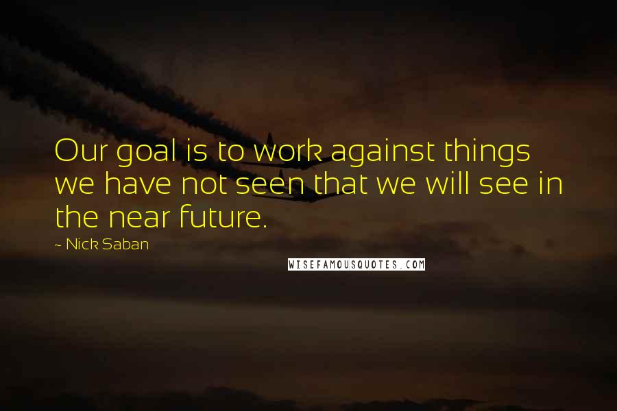 Nick Saban Quotes: Our goal is to work against things we have not seen that we will see in the near future.