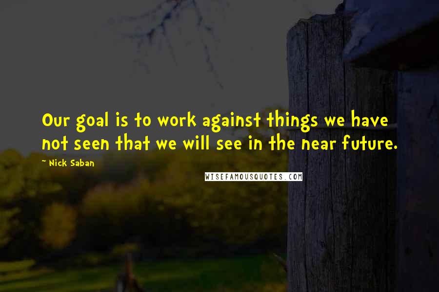 Nick Saban Quotes: Our goal is to work against things we have not seen that we will see in the near future.