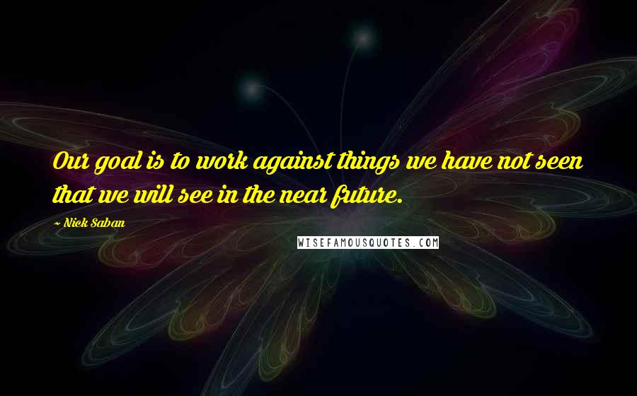 Nick Saban Quotes: Our goal is to work against things we have not seen that we will see in the near future.